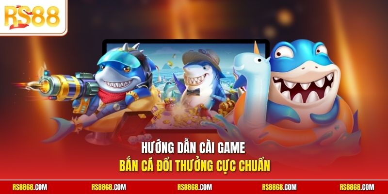 Hướng dẫn cài game bắn cá đổi thưởng cực chuẩn