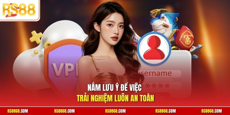 Nắm lưu ý để việc trải nghiệm luôn an toàn